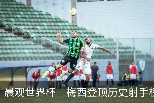 晨观世界杯｜梅西登顶历史射手榜 法国队比赛延迟